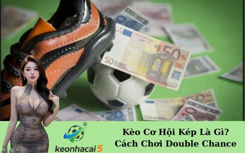 Kèo Cơ Hội Kép Là Gì? Cách Chơi Double Chance