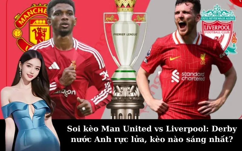 Soi kèo Man United vs Liverpool: Derby nước Anh rực lửa, kèo nào sáng nhất?